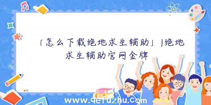 「怎么下载绝地求生辅助」|绝地求生辅助官网金牌